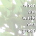 when the world was green